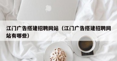 东海江门广告搭建招聘网站（江门广告搭建招聘网站有哪些）